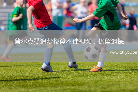 普爾點(diǎn)贊追夢投籃不佳視頻，仍留遺憾